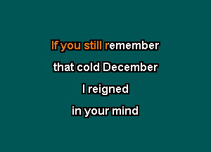 lfyou still remember
that cold December

I reigned

in your mind