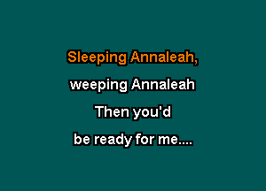 Sleeping Annaleah,
weeping Annaleah

Then you'd

be ready for me....
