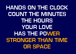 HANDS ON THE BLOCK
COUNT THE MINUTES
THE HOURS
YOUR LOVE
HAS THE POWER
STRONGER THAN TIME
0R SPACE