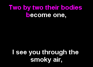 Two by two their bodies
become one,

I see you through the
smoky air,