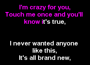 I'm crazy for you,
Touch me once and you'll
know it's true,

I never wanted anyone
like this,
It's all brand new,