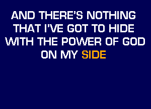 AND THERE'S NOTHING
THAT I'VE GOT TO HIDE
WITH THE POWER OF GOD
ON MY SIDE