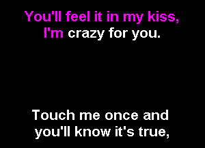You'll feel it in my kiss,
I'm crazy for you.

Touch me once and
you'll know it's true,