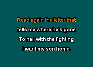 Read again the letter that

tells me where he's gone

To hell with the fighting

lwant my son home.