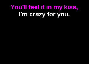 You'll feel it in my kiss,
I'm crazy for you.