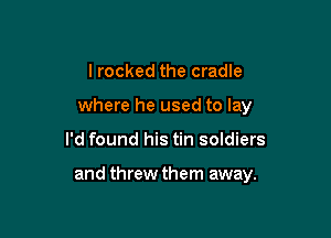 I rocked the cradle
where he used to lay

I'd found his tin soldiers

and threw them away.