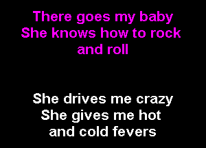 There goes my baby
She knows how to rock
and roll

She drives me crazy
She gives me hot
and cold fevers