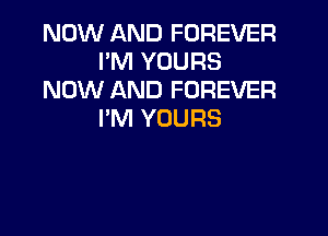 NOW AND FOREVER
PM YOURS
NOW AND FOREVER
I'M YOURS