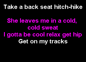 Take a back seat hitch-hike

She leaves me in a cold,
cold sweat
I gotta be cool relax get hip
Get on my tracks