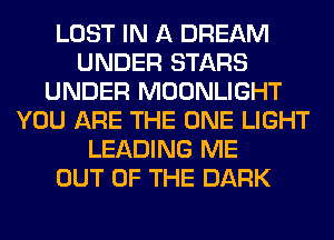 LOST IN A DREAM
UNDER STARS
UNDER MOONLIGHT
YOU ARE THE ONE LIGHT
LEADING ME
OUT OF THE DARK