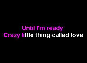 Until I'm ready

Crazy little thing called love