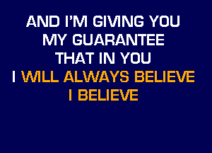 AND I'M GIVING YOU
MY GUARANTEE
THAT IN YOU
I WILL ALWAYS BELIEVE
I BELIEVE