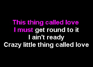 This thing called love
I must get round to it

I ain't ready
Crazy little thing called love
