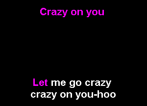 Crazy on you

Let me go crazy
crazy on you-hoo