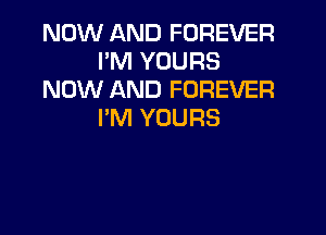 NOW AND FOREVER
PM YOURS
NOW AND FOREVER
I'M YOURS
