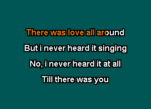 There was love all around

But i never heard it singing

No, i never heard it at all

Till there was you