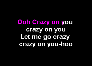 Ooh Crazy on you
crazy on you

Let me go crazy
crazy on you-hoo