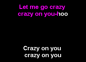 Let me go crazy
crazy on you-hoo

Crazy on you
crazy on you