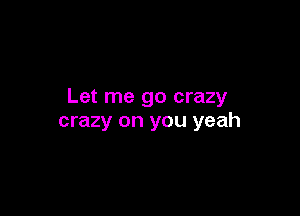 Let me go crazy

crazy on you yeah