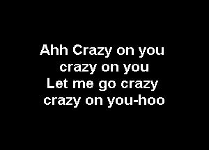 Ahh Crazy on you
crazy on you

Let me go crazy
crazy on you-hoo