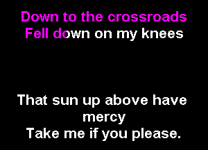 Down to the crossroads
Fell down on my knees

That sun up above have
mercy
Take me if you please.