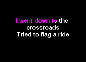 I went down to the
crossroads

Tried to flag a ride