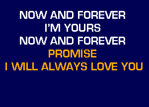 NOW AND FOREVER
I'M YOURS
NOW AND FOREVER
PROMISE
I WILL ALWAYS LOVE YOU