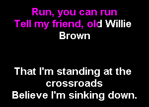 Run, you can run
Tell my friend, old Willie
Brown

That I'm standing at the
crossroads
Believe I'm sinking down.