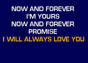 NOW AND FOREVER
I'M YOURS
NOW AND FOREVER
PROMISE
I WILL ALWAYS LOVE YOU