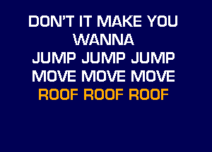 DON'T IT MAKE YOU
WANNA
JUMP JUMP JUMP
MOVE MOVE MOVE
ROOF ROOF ROOF