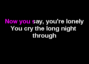 Now you say, you're lonely
You cry the long night

through