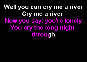 Well you can cry me a river
Cry me a river
Now you say, you're lonely
You cry the long night

through