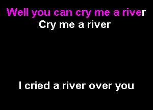 Well you can cry me a river
Cry me a river

I cried a river over you