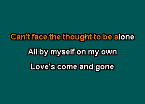 Can't face the thought to be alone

All by myself on my own

Love's come and gone