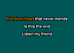 A broken heart that never mends

Is this the end

Listen my friend