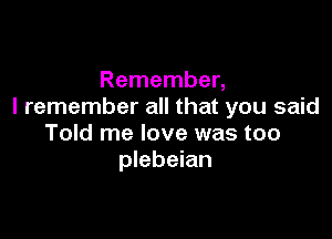 Remember,
I remember all that you said

Told me love was too
plebeian