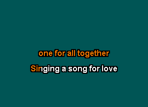 one for all together

Singing a song for love