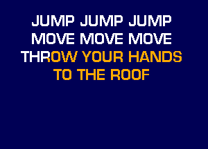 JUMP JUMP JUMP
MOVE MOVE MOVE
THROW YOUR HANDS
TO THE ROOF