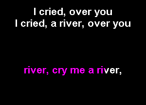 lc ed,overyou
I cried, a river, over you

river, cry me a river,