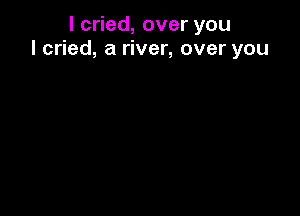 lc ed,overyou
I cried, a river, over you