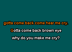 gotta come back come hear me cry.

Gotta come back brown eye

why do you make me cry?