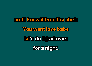 and I knew it from the start

You want love babe

let's do itjust even

for a night.