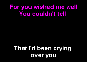 For you wished me well
You couldn't tell

That I'd been crying
overyou