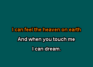 I can feel the heaven on earth

And when you touch me

I can dream.