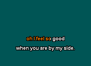 oh lfeel so good

when you are by my side.