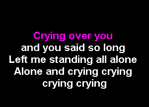 Crying over you
and you said so long
Left me standing all alone
Alone and crying crying
crying crying