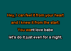 Hey, I can feel it from your heart
and I knew it from the start

You want love babe

let's do itjust even for a night.