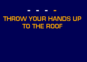 THROW YOUR HANDS UP
TO THE ROOF