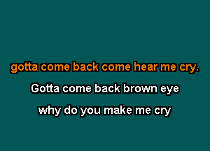 gotta come back come hear me cry.

Gotta come back brown eye

why do you make me cry