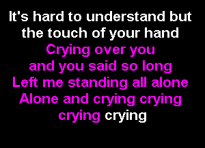 It's hard to understand but
the touch of your hand
Crying over you
and you said so long
Left me standing all alone
Alone and crying crying
crying crying